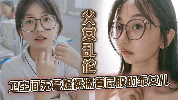 父女乱伦卫生间无套爆操撅着屁股的乖女儿看见她上厕.所我就尾随上去突其不意的在随意的场合操她刚拿下她不久她性爱经验太少了封面