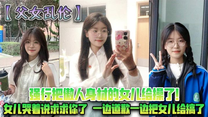 父女乱伦强行把傲人身材的女儿给操了女儿哭着说求求.你了一边道歉一边把女儿给搞了封面