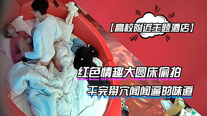 高校附近主题酒店红色情趣大圆床偷拍下午没课眼镜同.学和女友开房干完掰穴闻闻逼的味道封面