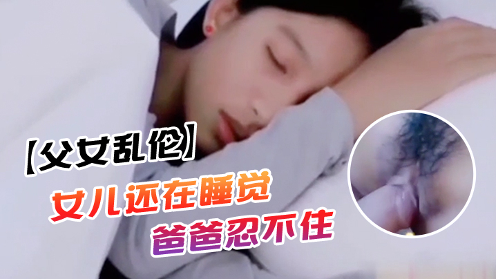 父女乱伦女儿还在睡觉爸爸忍不住上去对着乖女儿那小.屁股就是掰开一看逼就很紧萝莉封面