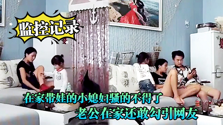 监控记录在家带娃的小媳妇骚的不得了老公在家还敢勾.引网友光着身子到处跑封面
