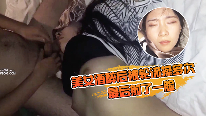 美女酒醉后被轮流操多次_最后射了一脸_有轻微反应._对话有意思_完美露脸封面