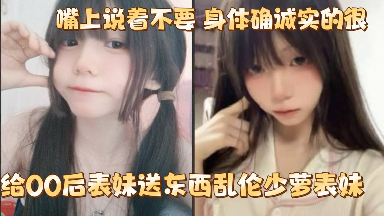 给00后表妹送东西乱伦少萝表妹嘴上说着不要身体确.诚实的很封面
