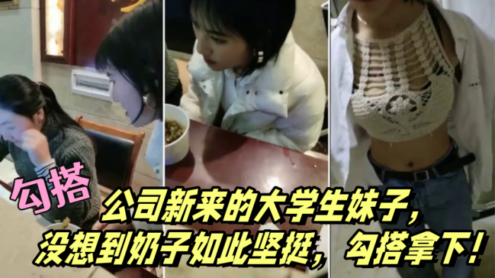 勾搭公司新来的大学生妹子没想到奶子如此坚挺勾搭拿.下封面