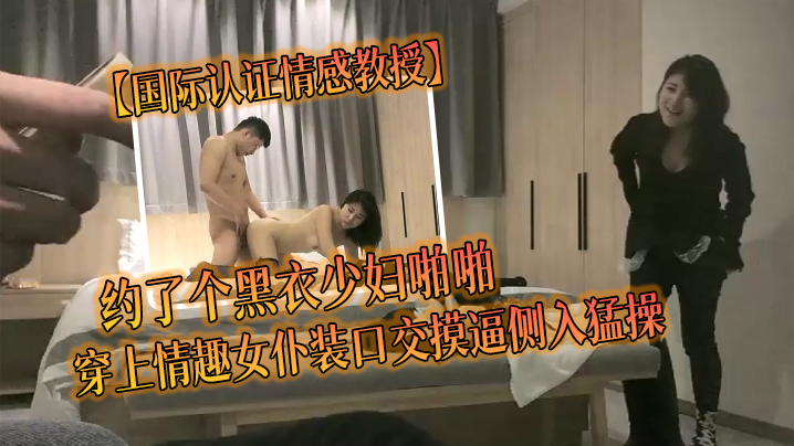 国际认证情感教授约了个黑衣少妇啪啪穿上情趣女仆装.口交摸逼侧入猛操封面