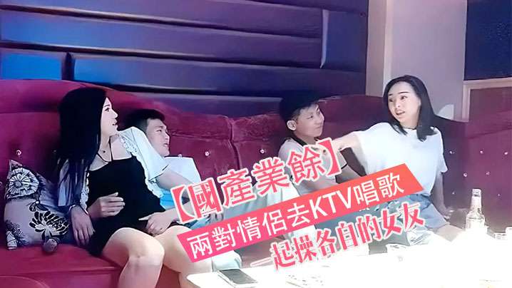 國產真實兩對情侶去KTV唱歌與性節目就是一起操各.自的女友封面
