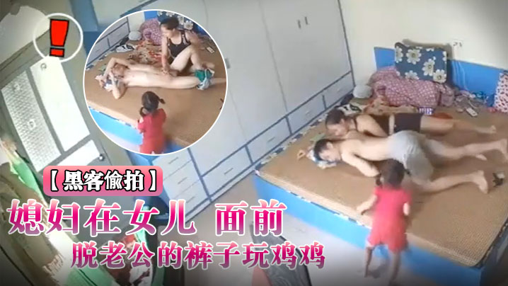 黑客入侵破解摄像头偸拍媳妇在女儿面前脱老公的裤子.玩鸡鸡封面
