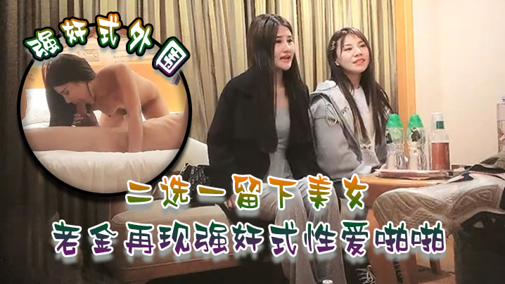 强奸式外围二选一留下美女老金再现强奸式性爱啪啪一.炮各种零食哄开心再来妹子职业生涯难忘一夜封面