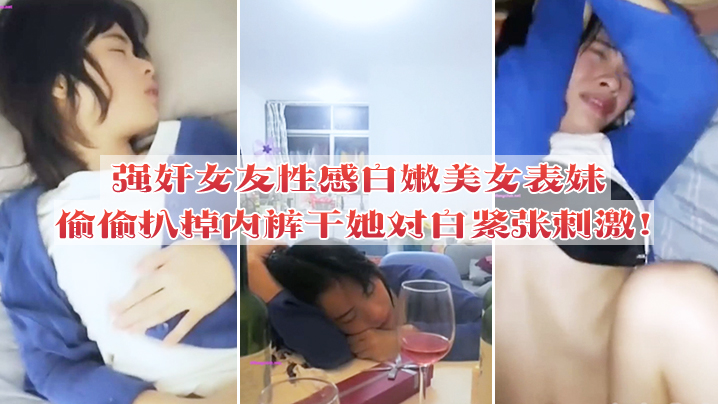 强奸女友性感白嫩美女表妹失恋后来我家喝酒哭诉趁女.友不在她又喝醉偷偷扒掉内裤干她没插几下醒了拼命反抗对白紧张刺激封面