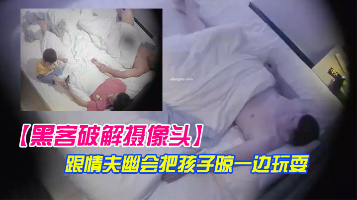黑客破解摄像头极品美少妇带着孩子跟情夫幽会把孩子.晾一边玩耍封面