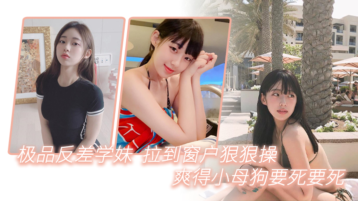 极品反差学妹拉到窗狠狠操爽得小母狗要死要死呻吟声.比母猪还要大声啊啊啊啊啊啊封面