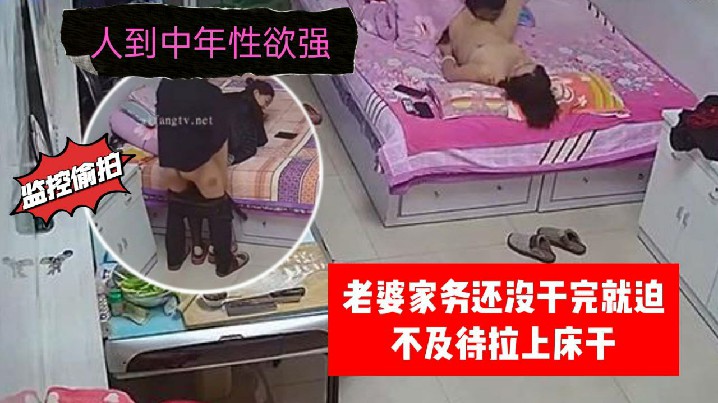 家庭监控偷拍人到中年性欲强老婆家务还没干完就迫不.及待拉上床干封面