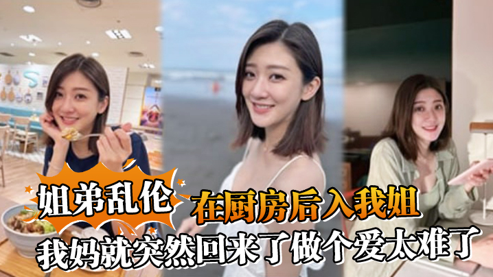 姐弟乱伦在厨房后入我姐我妈就突然回来了做个爱太难.了封面
