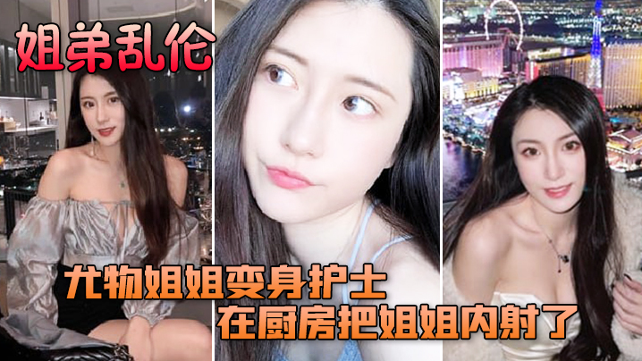 姐弟乱伦尤物姐姐变身护士服换各种姿势后终于在厨房.把姐姐内射了封面