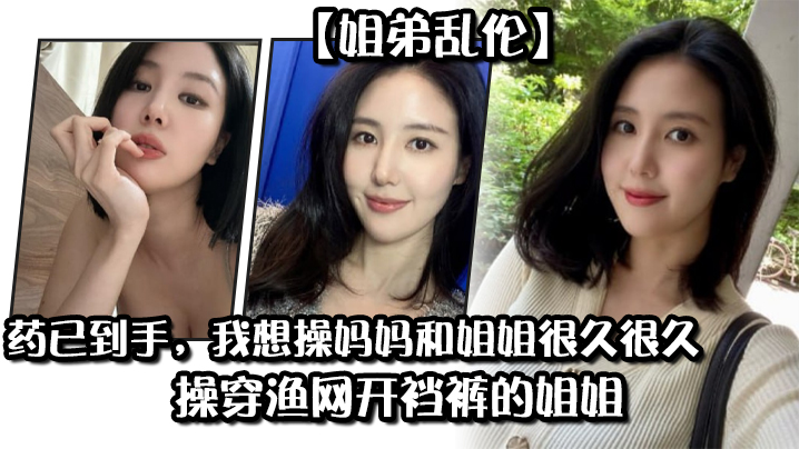姐弟乱伦药已到手我想操妈妈和姐姐很久很久操穿渔网.开裆裤的姐姐封面