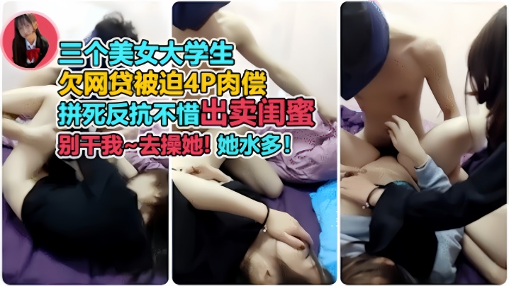 裸贷肉偿三个美女大学生欠网贷被迫4p肉偿开始拼命.反抗出卖闺蜜后面主动配合别干我去操她她水多对白太有趣封面