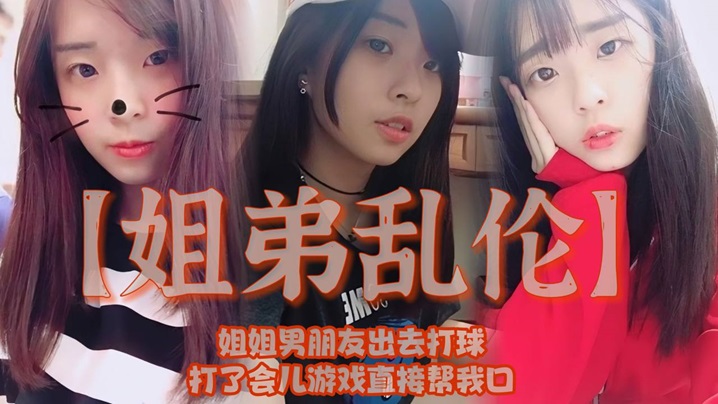 姐弟乱伦姐姐男朋友出去打球打了会儿游戏直接帮我口.我还是处男有点害怕封面