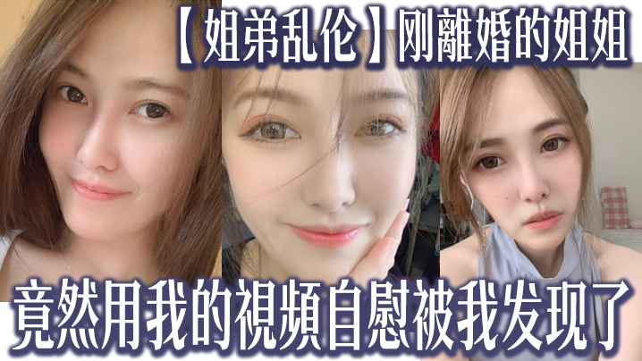 姐弟乱伦刚離婚的姐姐竟然用我的視頻自慰被我发现了.我又一次上了姐姐封面
