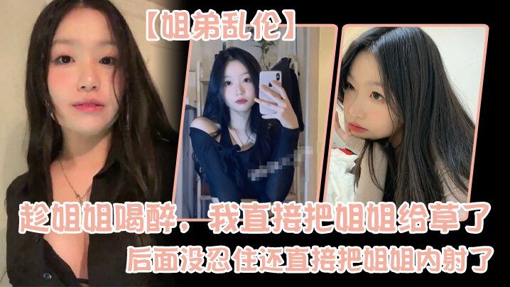 姐弟乱伦趁姐姐喝醉我直接把姐姐给草了后面没忍住还.直接把姐姐内射了封面