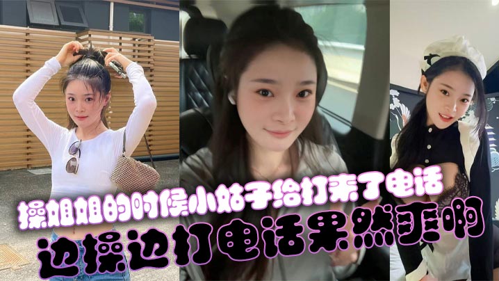 姐弟乱伦操姐姐的时候小姑子给打来了电话边操边打电.话果然爽啊封面
