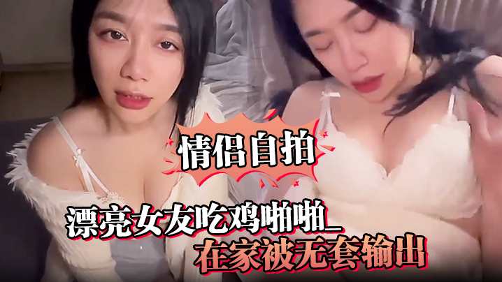 情侣自拍漂亮女友吃鸡啪啪_啊啊真的很舒服_在家被.无套输出_骚叫不停_可以无套要好好表现封面