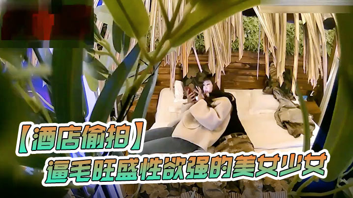 酒店偷拍逼毛旺盛性欲强的美女少女各种姿势床战公司.领导刚操完美女还要男的实在干不动了女的自己来.封面